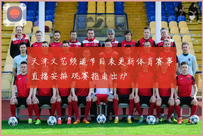天津文艺频道节目表更新体育赛事直播安排 观赛指南出炉