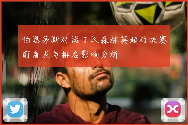伯恩茅斯对诺丁汉森林英超对决赛前看点与排名影响分析