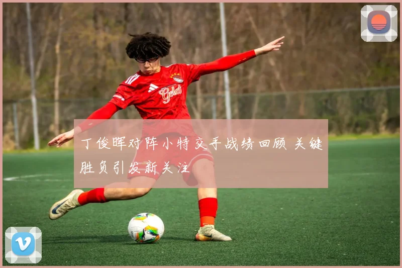 丁俊晖对阵小特交手战绩回顾 关键胜负引发新关注