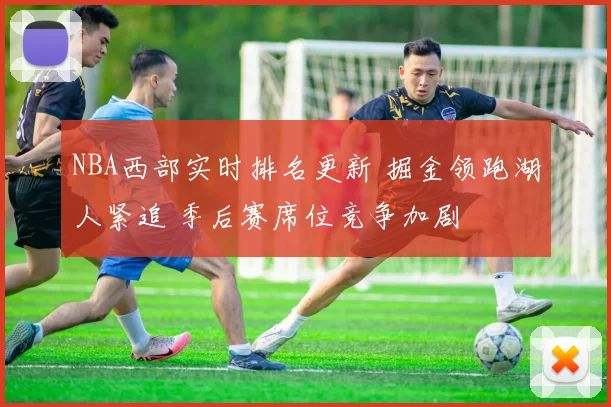 NBA西部实时排名更新 掘金领跑湖人紧追 季后赛席位竞争加剧
